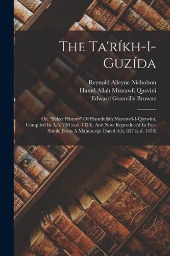 The Ta'ríkh-i-guzída; Or, "select History" Of Hamdulláh Mustawfí-i-qazwíní, Compiled In A.h. 730 (a.d. 1330), And Now Reproduced In Fac-simile From A Manuscript Dated A.h. 857 (a.d. 1453)
