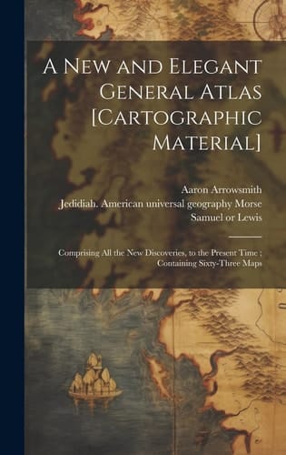A New and Elegant General Atlas [cartographic Material] Comprising All the New Discoveries, to the Present Time; Containing Sixty-Three Maps