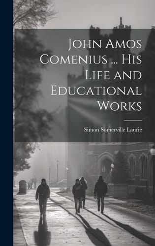 John Amos Comenius ... His Life and Educational Works