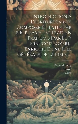 Introduction À L'ecriture Sainte Composée En Latin Par Le R. P. Lamy... Et Trad. En François [par Le P. François Boyer]... Enrichie D'une Idée Générale De La Bible......