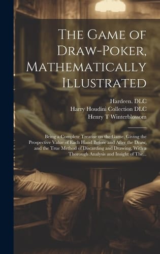 The Game of Draw-Poker, Mathematically Illustrated Being a Complete Treatise on the Game, Giving the Prospective Value of Each Hand Before and After the Draw, and the True Method of Discarding and Drawing, with a Thorough Analysis and Insight of The...