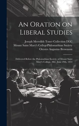 An Oration on Liberal Studies Delivered Before the Philomathian Society, of Mount Saint Mary's College, Md. , June 29th 1853