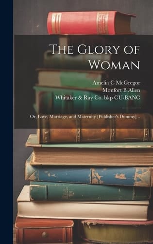 The Glory of Woman; Or, Love, Marriage, and Maternity [publisher's Dummy] ..