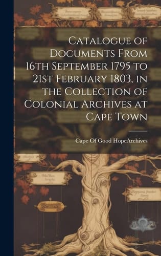 Catalogue of Documents From 16th September 1795 to 21st February 1803, in the Collection of Colonial Archives at Cape Town