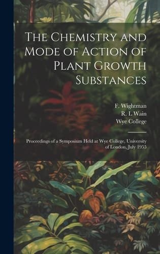 The Chemistry and Mode of Action of Plant Growth Substances; Proceedings of a Symposium Held at Wye College, University of London, July 1955