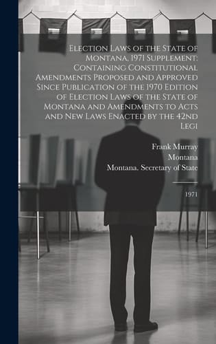 Election Laws of the State of Montana, 1971 Supplement Containing Constitutional Amendments Proposed and Approved Since Publication of the 1970 Edition of Election Laws of the State of Montana and Amendments to Acts and New Laws Enacted by the 42nd Legi: 1971