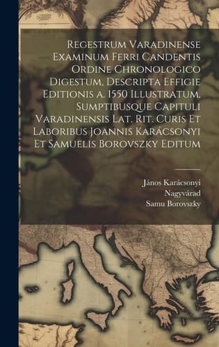 Regestrum varadinense examinum ferri candentis ordine chronologico digestum, descripta effigie editionis a. 1550 illustratum, sumptibusque Capituli varadinensis lat. rit. Curis et laboribus Joannis Karácsonyi et Samuelis Borovszky editum