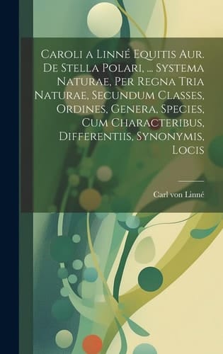Caroli a Linné Equitis Aur. De Stella Polari, ... Systema Naturae, Per Regna Tria Naturae, Secundum Classes, Ordines, Genera, Species, Cum Characteribus, Differentiis, Synonymis, Locis