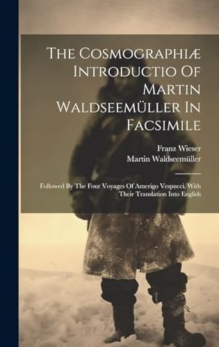 The Cosmographiæ Introductio Of Martin Waldseemüller In Facsimile Followed By The Four Voyages Of Amerigo Vespucci, With Their Translation Into English