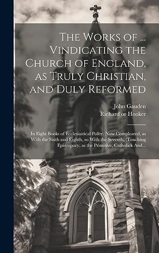 The Works of ... Vindicating the Church of England, as Truly Christian, and Duly Reformed In Eight Books of Ecclesiastical Polity. Now Compleated, as With the Sixth and Eighth, So With the Seventh, (touching Episcopacy, as the Primitive, Catholick And...