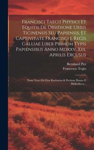 Francisci Taegii Physici Et Equitis De Obsidione Urbis Ticinensis Seu Papiensis, Et Captivitate Francisci I. Regis Galliae Liber Primum Typis Papiensibus Anno Mdxxv. Xiii. Aprilis Excusus Nunc Vero Ob Eius Raritatem & Pretium Denuo E Bibliotheca...