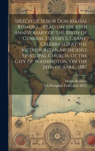 Speech of Señor Don Matías Romero ... Read on the 65th Anniversary of the Birth of General Ulysses S. Grant, Celebrated at the Metropolitan Methodist