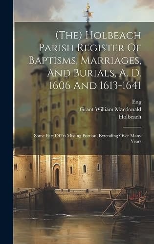 (the) Holbeach Parish Register Of Baptisms, Marriages, And Burials, A. D. 1606 And 1613-1641 Some Part Of Its Missing Portion, Extending Over Many Years