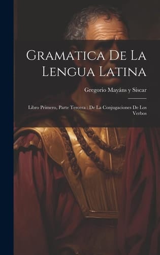 Gramatica De La Lengua Latina Libro Primero, Parte Tercera: De La Conjugaciones De Los Verbos