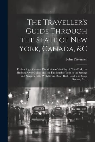 The Traveller's Guide Through the State of New York, Canada, &C Embracing a General Discription of the City of New-York; the Hudson River Guide, and the Fashionable Tour to the Springs and Niagara Falls; With Steam-Boat, Rail-Road, and Stage Routes; Acco