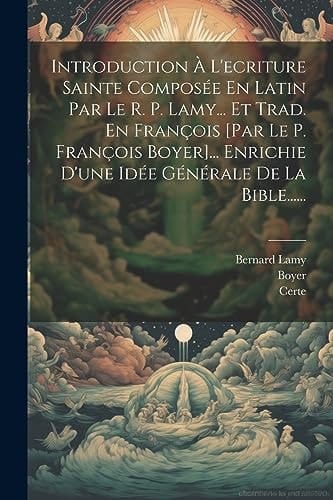 Introduction À L'ecriture Sainte Composée En Latin Par Le R. P. Lamy... Et Trad. En François [par Le P. François Boyer]... Enrichie D'une Idée Générale De La Bible......