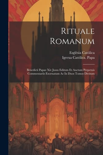 Rituale Romanum Benedicti Papae Xiv Jussu Editum Et Auctum Perpetuis Commentariis Exornatum Ac In Duos Tomos Divisum