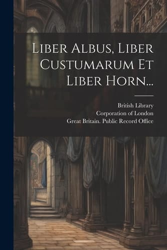 Liber Albus, Liber Custumarum Et Liber Horn...