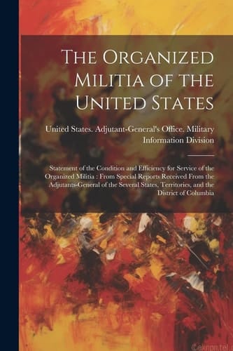 The Organized Militia of the United States Statement of the Condition and Efficiency for Service of the Organized Militia: From Special Reports Received From the Adjutants-General of the Several States, Territories, and the District of Columbia