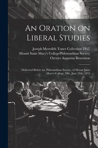 An Oration on Liberal Studies Delivered Before the Philomathian Society, of Mount Saint Mary's College, Md., June 29th, 1853
