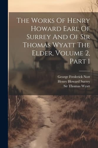 The Works Of Henry Howard Earl Of Surrey And Of Sir Thomas Wyatt The Elder, Volume 2, Part 1
