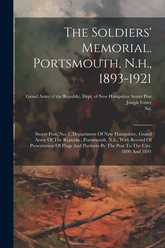 The Soldiers' Memorial. Portsmouth, N.h., 1893-1921 Storer Post, No. 1, Department Of New Hampshire, Grand Army Of The Republic, Portsmouth, N.h., With Record Of Presentation Of Flags And Portraits By The Post To The City. 1890 And 1891