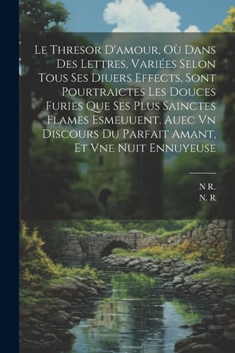 Le Thresor D'amour, Où Dans Des Lettres, Variées Selon Tous Ses Diuers Effects, Sont Pourtraictes Les Douces Furies Que Ses Plus Sainctes Flames Esmeu