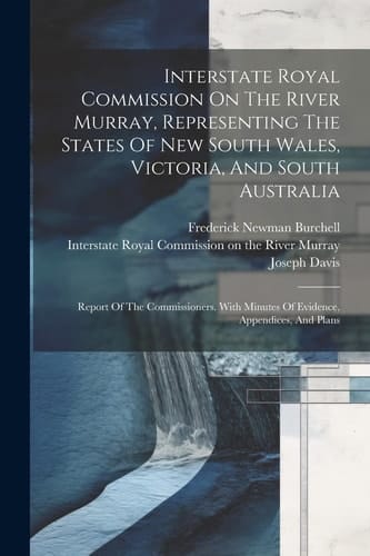Interstate Royal Commission On The River Murray, Representing The States Of New South Wales, Victoria, And South Australia Report Of The Commissioners. With Minutes Of Evidence, Appendices, And Plans