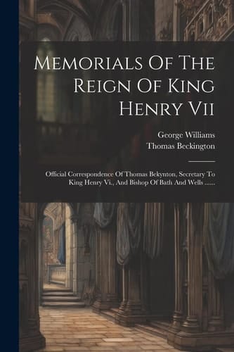 Memorials Of The Reign Of King Henry Vii Official Correspondence Of Thomas Bekynton, Secretary To King Henry Vi., And Bishop Of Bath And Wells ......