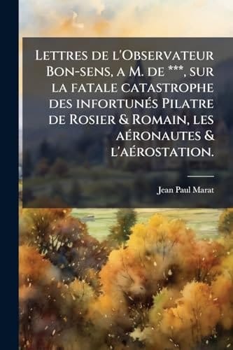 Lettres de l'Observateur Bon-Sens, a M. de ***, Sur la Fatale Catastrophe des InfortunÃ(c)s Pilatre de Rosier & Romain, les aÃ(c)ronautes & L'aÃ(c)rostation