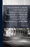Vie de Mère Caron, l'une des sept fondatrices et la deuxième supÃ(c)rieure des Soeurs de la CharitÃ(c) de la Providence, 1808-1888