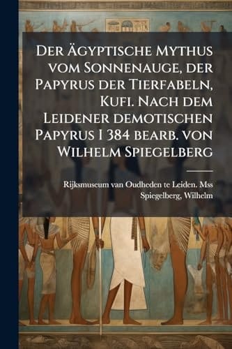 Der Ã,,gyptische Mythus Vom Sonnenauge, der Papyrus der Tierfabeln, Kufi. Nach Dem Leidener Demotischen Papyrus I 384 Bearb. Von Wilhelm Spiegelberg
