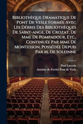 Bibliothèque Dramatique de Pont de Vesle FormÃ(c)e Avec les dÃ(c)bris des Bibliothèques de Saint-Ange, de Crozat, de Mme de Pompadour, etc. , ContinuÃ(c)e Par Mme de Montesson, PossÃ(c)dÃ(c)e Depuis Par M. de Soleinne