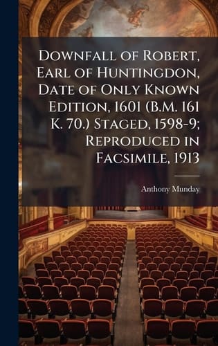 Downfall of Robert, Earl of Huntingdon, Date of Only Known Edition, 1601 (B. M. 161 K. 70. ) Staged, 1598-9; Reproduced in Facsimile 1913