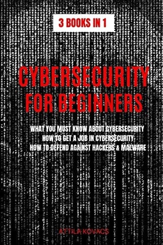 Cybersecurity for Beginners 3 Books in 1: What You Must Know about Cybersecurity, How to Get a Job in Cybersecurity, How to Defend Against Hackers & Malware
