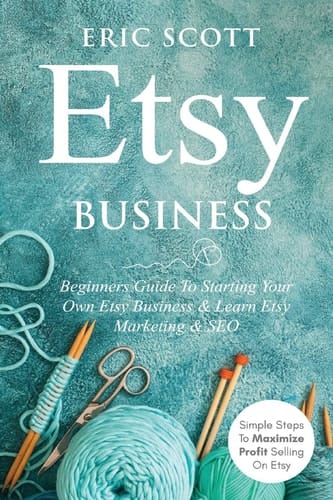 Etsy Business - Beginners Guide To Starting Your Own Etsy Business & Learn Etsy Marketing & SEO Simple Steps To Maximize Profit Selling On Etsy