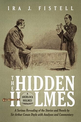 The Hidden Holmes A Serious Rereading of the Stories and Novels by Sir Arthur Conan Doyle, with Analyses and Commentary