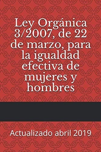 Ley Orgánica 3/2007, de 22 de Marzo, para la Igualdad Efectiva de Mujeres y Hombres Actualizado Abril 2019