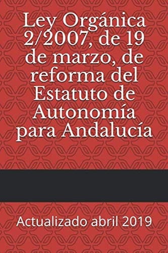 Ley Orgánica 2/2007, de 19 de Marzo, de Reforma Del Estatuto de Autonomía para Andalucía Actualizado Abril 2019