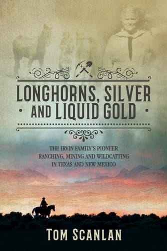 Longhorns, Silver and Liquid Gold The Irvin Family's Pioneer Ranching, Mining and Wildcatting in Texas and New Mexico