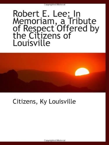 Robert E. Lee: In Memoriam, a Tribute of Respect Offered by the Citizens of Louisville