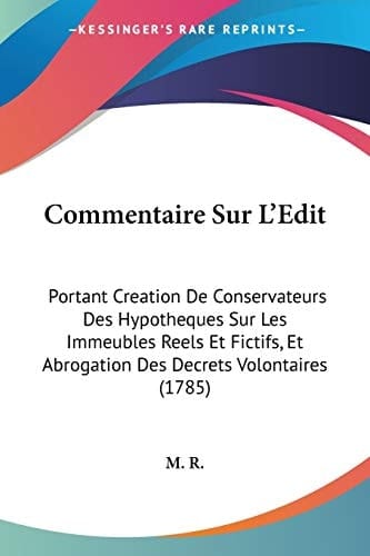 Commentaire Sur L'Edit Portant Creation De Conservateurs Des Hypotheques Sur Les Immeubles Reels Et Fictifs, Et Abrogation Des Decrets Volontaires (1785)