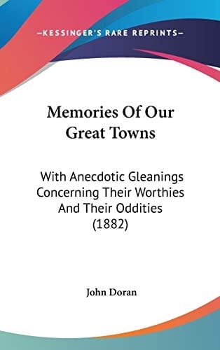 Memories Of Our Great Towns With Anecdotic Gleanings Concerning Their Worthies And Their Oddities (1882)
