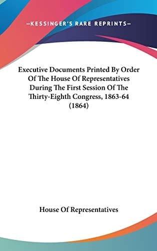 Executive Documents Printed by Order of the House of Representatives During the First Session of the Thirty-Eighth Congress, 1863-64