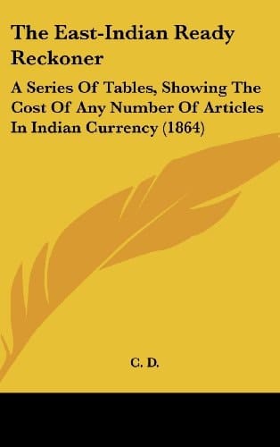 The East-Indian Ready Reckoner A Series of Tables, Showing the Cost of Any Number of Articles in Indian Currency (1864)