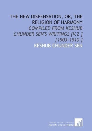 The New Dispensation, or, the Religion of Harmony: Compiled From Keshub Chunder Sen's Writings [V.2 ] [1903-1910 ]