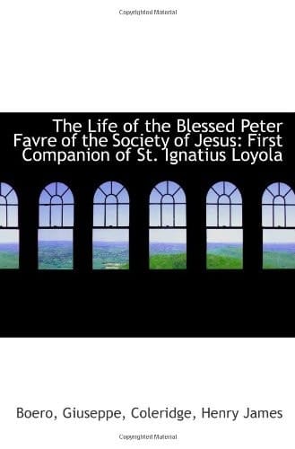 The Life of the Blessed Peter Favre of the Society of Jesus: First Companion of St. Ignatius Loyola