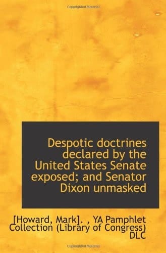 Despotic doctrines declared by the United States Senate exposed; and Senator Dixon unmasked