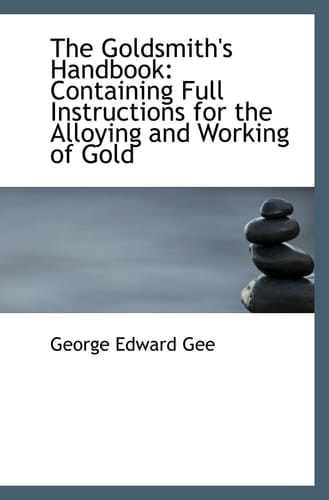 The Goldsmith's Handbook: Containing Full Instructions for the Alloying and Working of Gold