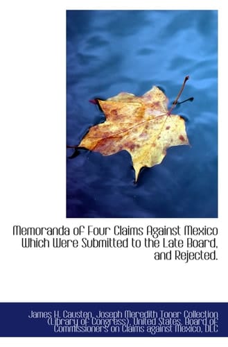Memoranda of Four Claims Against Mexico Which Were Submitted to the Late Board, and Rejected.